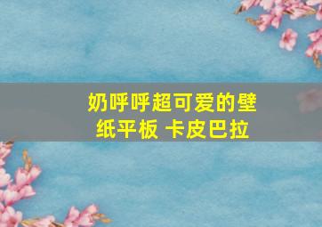 奶呼呼超可爱的壁纸平板 卡皮巴拉